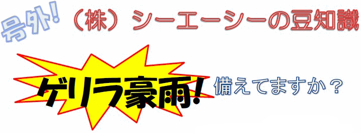 号外!(株)シーエーシーの豆知識「ゲリラ豪雨!備えてますか?」